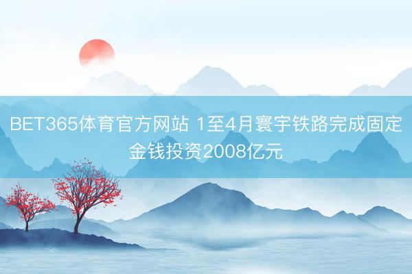 BET365体育官方网站 1至4月寰宇铁路完成固定金钱投资2008亿元