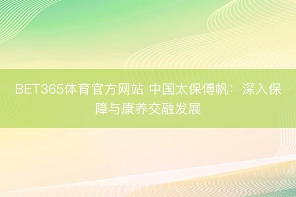 BET365体育官方网站 中国太保傅帆：深入保障与康养交融发展