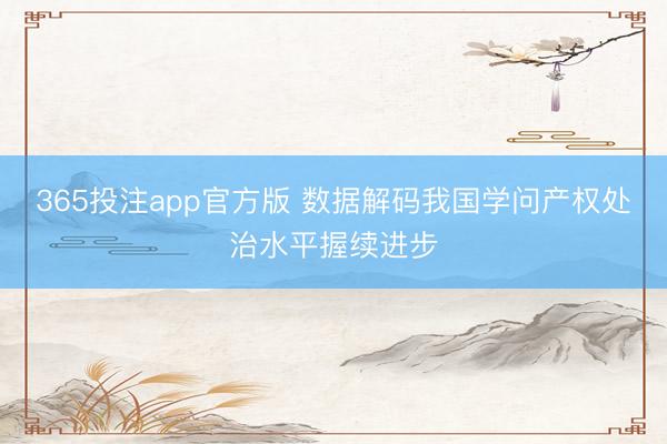 365投注app官方版 数据解码我国学问产权处治水平握续进步