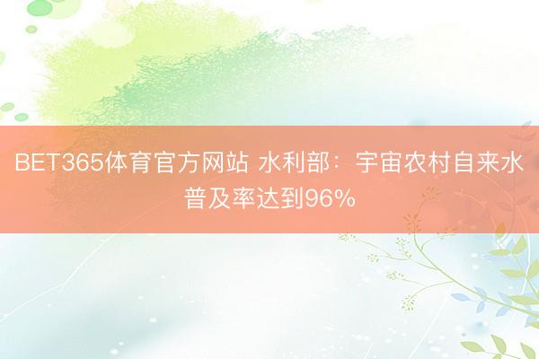 BET365体育官方网站 水利部：宇宙农村自来水普及率达到96%