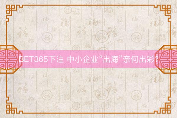 BET365下注 中小企业“出海”奈何出彩？
