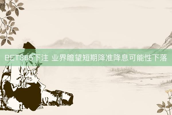 BET365下注 业界瞻望短期降准降息可能性下落