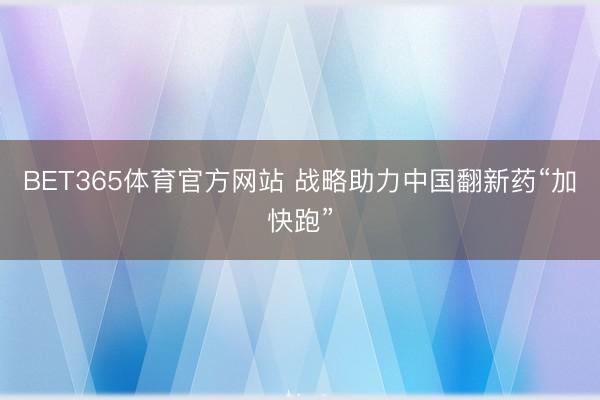 BET365体育官方网站 战略助力中国翻新药“加快跑”