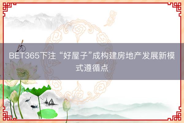 BET365下注 “好屋子”成构建房地产发展新模式遵循点