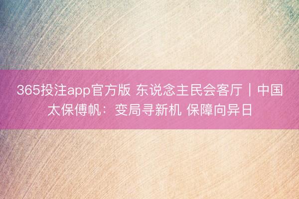 365投注app官方版 东说念主民会客厅｜中国太保傅帆：变局寻新机 保障向异日