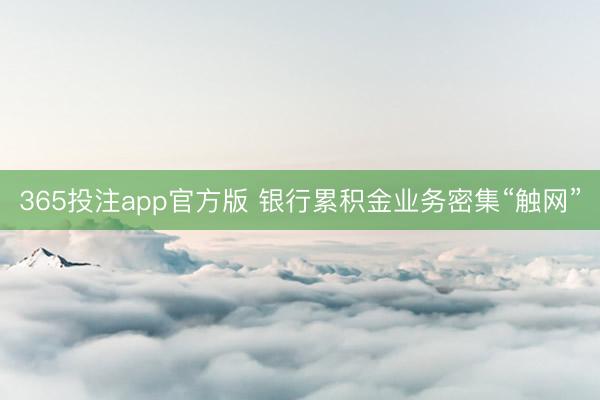 365投注app官方版 银行累积金业务密集“触网”