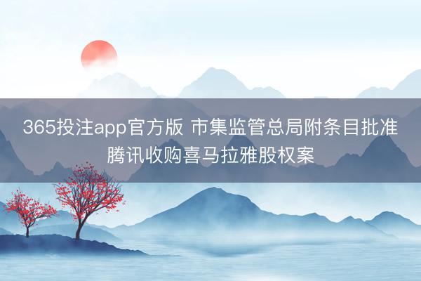365投注app官方版 市集监管总局附条目批准腾讯收购喜马拉雅股权案