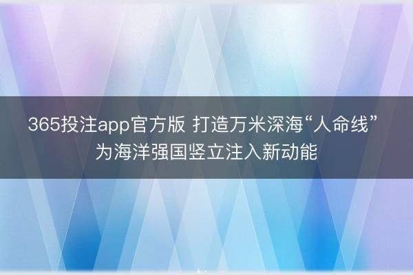 365投注app官方版 打造万米深海“人命线” 为海洋强国竖立注入新动能