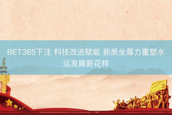 BET365下注 科技改进赋能 新质坐蓐力重塑水运发展新花样