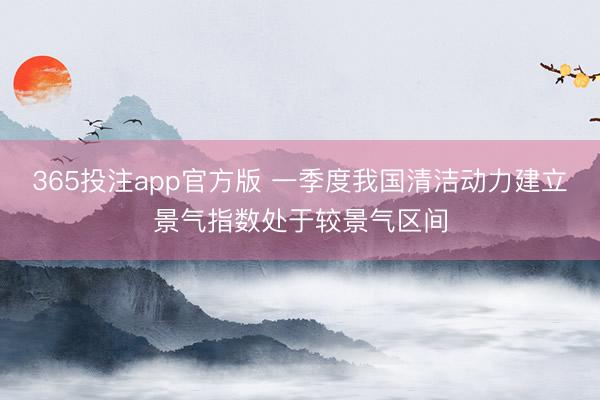 365投注app官方版 一季度我国清洁动力建立景气指数处于较景气区间