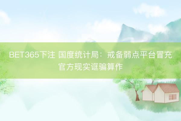 BET365下注 国度统计局：戒备弱点平台冒充官方现实诓骗算作