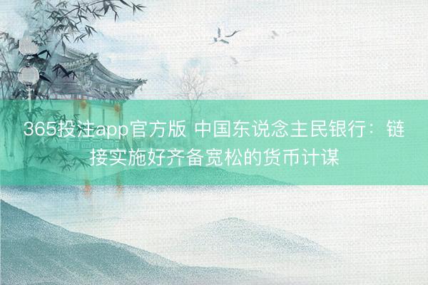 365投注app官方版 中国东说念主民银行：链接实施好齐备宽松的货币计谋