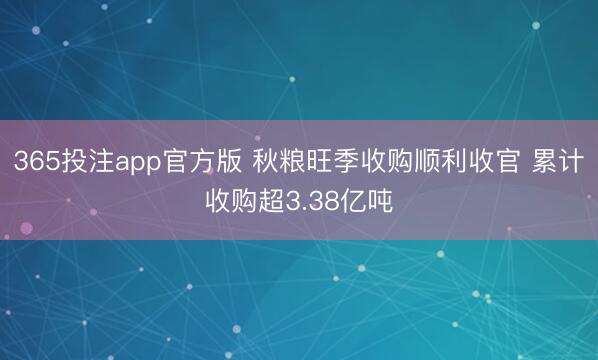 365投注app官方版 秋粮旺季收购顺利收官 累计收购超3.38亿吨