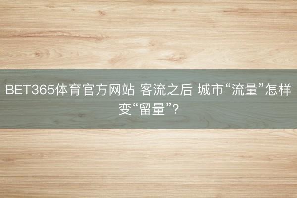 BET365体育官方网站 客流之后 城市“流量”怎样变“留量”？