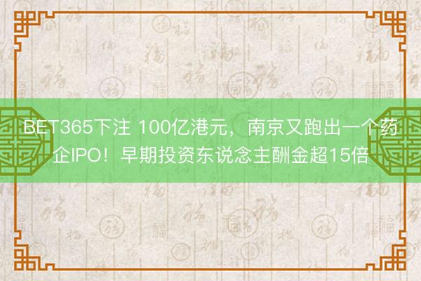 BET365下注 100亿港元，南京又跑出一个药企IPO！早期投资东说念主酬金超15倍