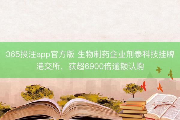 365投注app官方版 生物制药企业剂泰科技挂牌港交所，获超6900倍逾额认购
