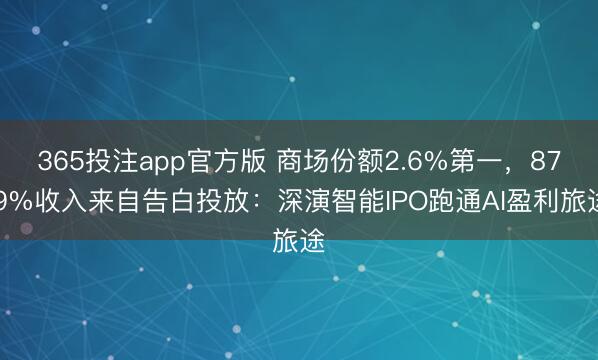 365投注app官方版 商场份额2.6%第一，87.9%收入来自告白投放：深演智能IPO跑通AI盈利旅途