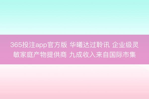365投注app官方版 华曦达过聆讯 企业级灵敏家庭产物提供商 九成收入来自国际市集