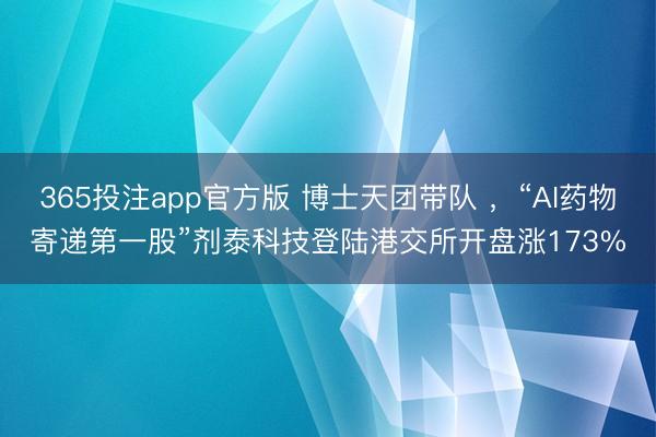 365投注app官方版 博士天团带队 ，“AI药物寄递第一股”剂泰科技登陆港交所开盘涨173%