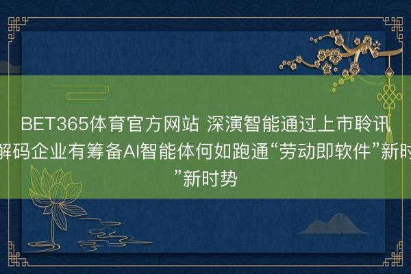 BET365体育官方网站 深演智能通过上市聆讯：解码企业有筹备AI智能体何如跑通“劳动即软件”新时势