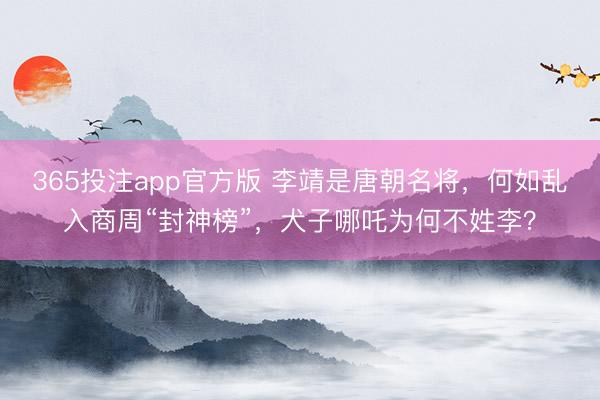 365投注app官方版 李靖是唐朝名将，何如乱入商周“封神榜”，犬子哪吒为何不姓李？