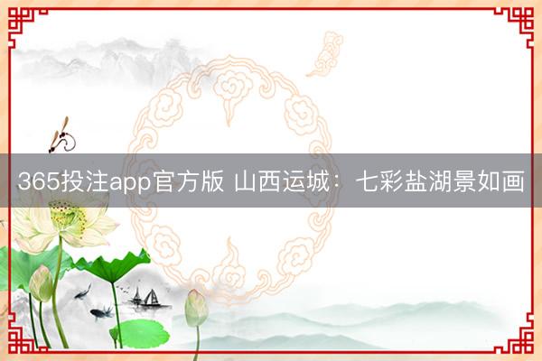 365投注app官方版 山西运城：七彩盐湖景如画