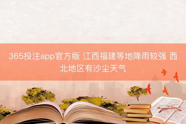 365投注app官方版 江西福建等地降雨较强 西北地区有沙尘天气