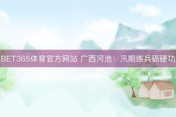BET365体育官方网站 广西河池：汛期练兵砺硬功