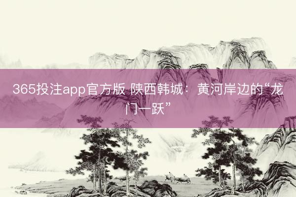 365投注app官方版 陕西韩城：黄河岸边的“龙门一跃”