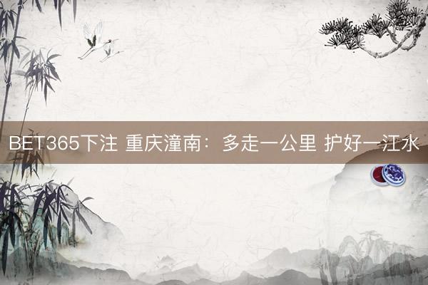 BET365下注 重庆潼南：多走一公里 护好一江水