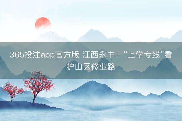 365投注app官方版 江西永丰：“上学专线”看护山区修业路