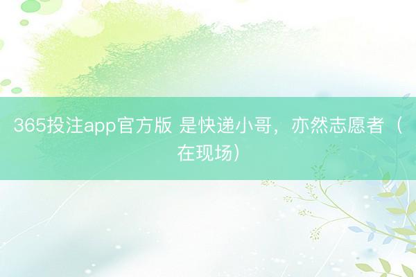 365投注app官方版 是快递小哥，亦然志愿者（在现场）