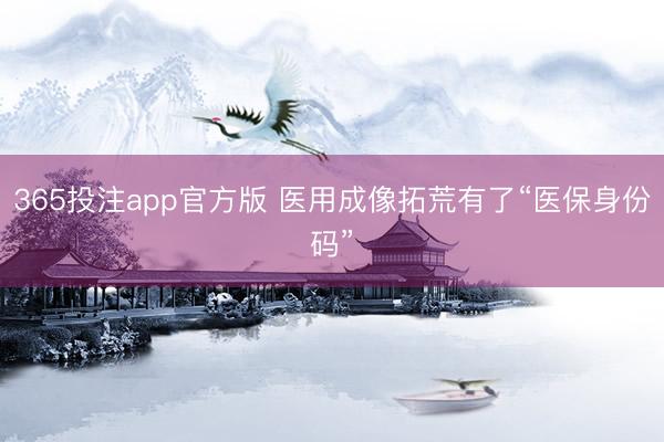 365投注app官方版 医用成像拓荒有了“医保身份码”