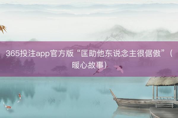 365投注app官方版 “匡助他东说念主很倨傲”（暖心故事）
