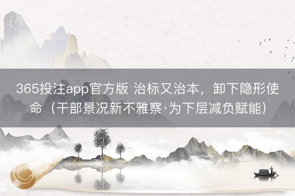 365投注app官方版 治标又治本，卸下隐形使命（干部景况新不雅察·为下层减负赋能）