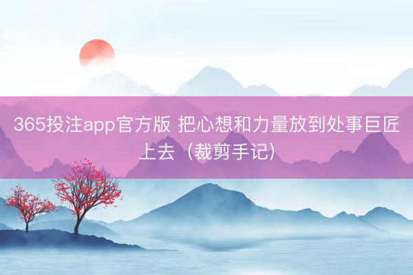 365投注app官方版 把心想和力量放到处事巨匠上去（裁剪手记）