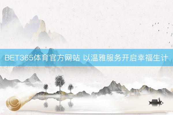 BET365体育官方网站 以温雅服务开启幸福生计