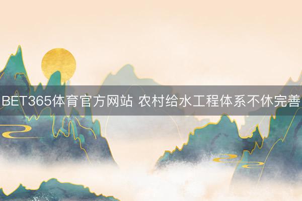 BET365体育官方网站 农村给水工程体系不休完善