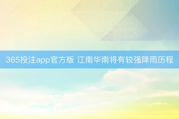 365投注app官方版 江南华南将有较强降雨历程