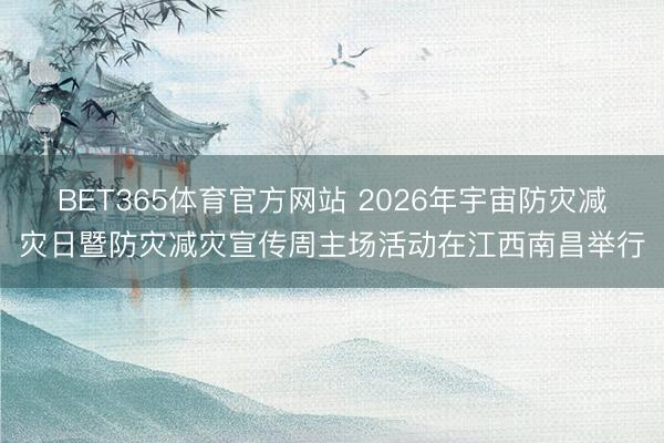 BET365体育官方网站 2026年宇宙防灾减灾日暨防灾减灾宣传周主场活动在江西南昌举行