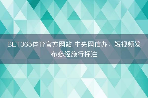 BET365体育官方网站 中央网信办：短视频发布必经施行标注