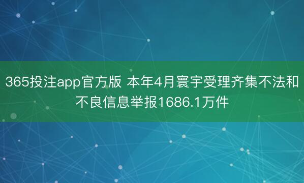 365投注app官方版 本年4月寰宇受理齐集不法和不良信息举报1686.1万件