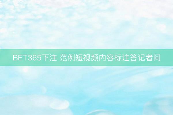 BET365下注 范例短视频内容标注答记者问