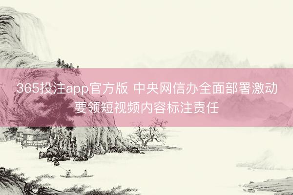 365投注app官方版 中央网信办全面部署激动要领短视频内容标注责任