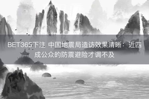 BET365下注 中国地震局造访效果清晰：近四成公众的防震避险才调不及