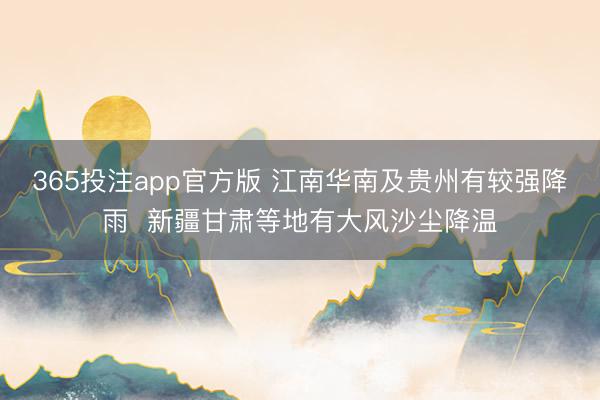 365投注app官方版 江南华南及贵州有较强降雨  新疆甘肃等地有大风沙尘降温