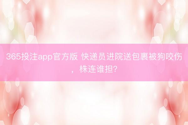 365投注app官方版 快递员进院送包裹被狗咬伤，株连谁担？