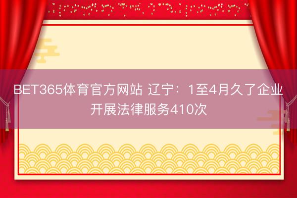 BET365体育官方网站 辽宁：1至4月久了企业开展法律服务410次
