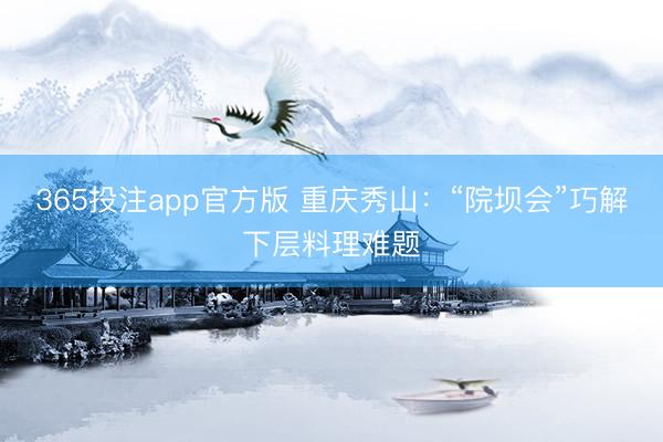 365投注app官方版 重庆秀山：“院坝会”巧解下层料理难题