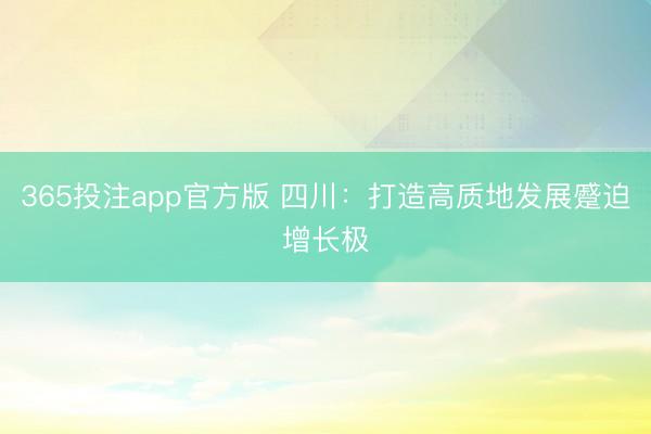 365投注app官方版 四川：打造高质地发展蹙迫增长极